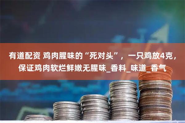 有道配资 鸡肉腥味的“死对头”，一只鸡放4克，保证鸡肉软烂鲜嫩无腥味_香料_味道_香气