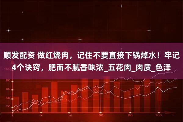 顺发配资 做红烧肉，记住不要直接下锅焯水！牢记4个诀窍，肥而不腻香味浓_五花肉_肉质_色泽