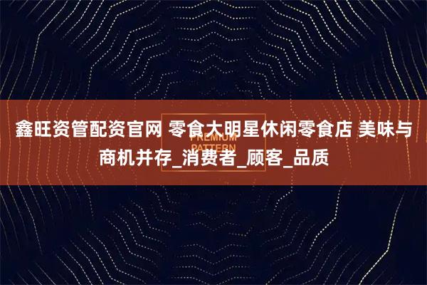 鑫旺资管配资官网 零食大明星休闲零食店 美味与商机并存_消费者_顾客_品质