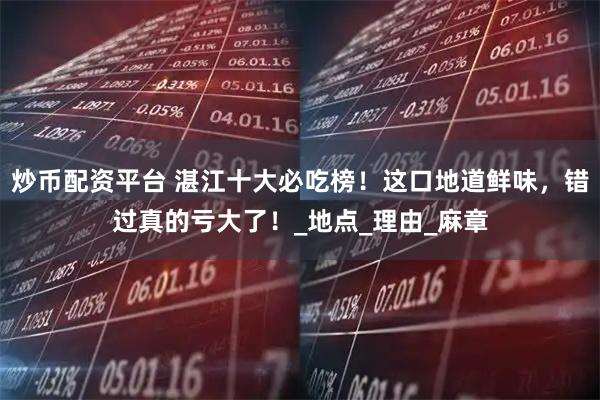 炒币配资平台 湛江十大必吃榜！这口地道鲜味，错过真的亏大了！_地点_理由_麻章