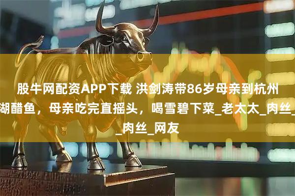 股牛网配资APP下载 洪剑涛带86岁母亲到杭州吃西湖醋鱼，母亲吃完直摇头，喝雪碧下菜_老太太_肉丝_网友