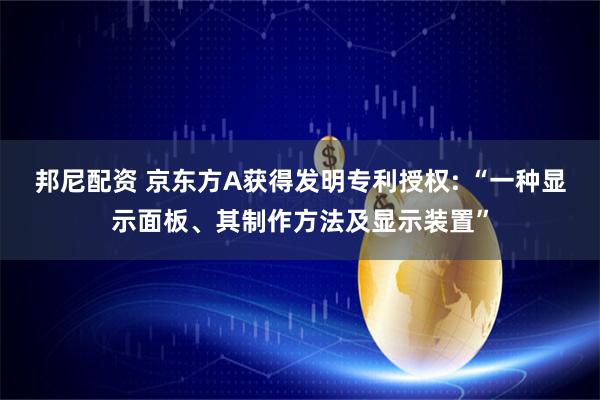 邦尼配资 京东方A获得发明专利授权: “一种显示面板、其制作方法及显示装置”