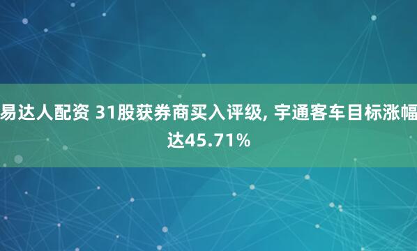 易达人配资 31股获券商买入评级, 宇通客车目标涨幅达45.71%