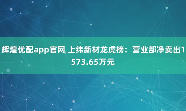 辉煌优配app官网 上纬新材龙虎榜：营业部净卖出1573.65万元