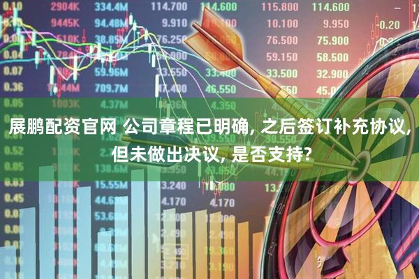 展鹏配资官网 公司章程已明确, 之后签订补充协议, 但未做出决议, 是否支持?