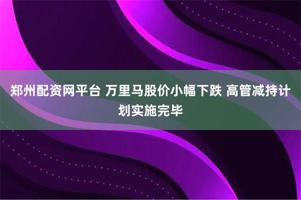 郑州配资网平台 万里马股价小幅下跌 高管减持计划实施完毕