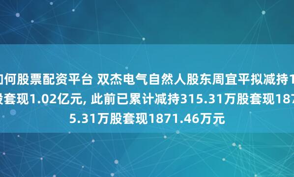 如何股票配资平台 双杰电气自然人股东周宜平拟减持1355.57万股套现1.02亿元, 此前已累计减持315.31万股套现1871.46万元