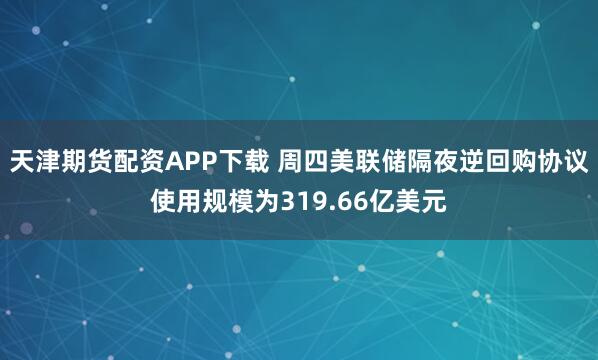 天津期货配资APP下载 周四美联储隔夜逆回购协议使用规模为319.66亿美元