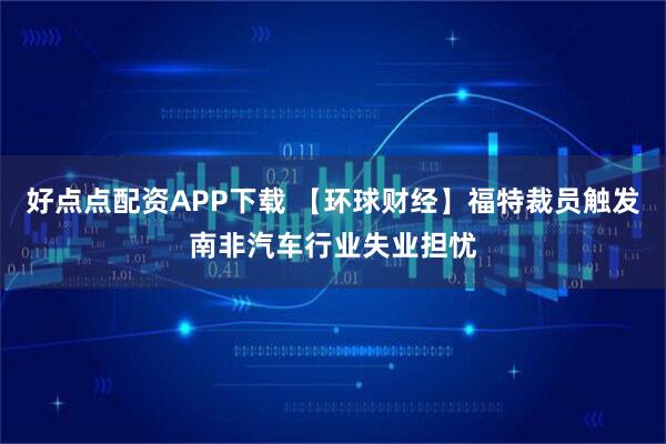 好点点配资APP下载 【环球财经】福特裁员触发南非汽车行业失业担忧