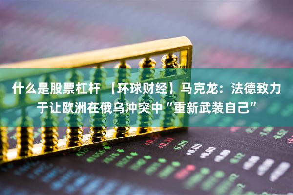 什么是股票杠杆 【环球财经】马克龙：法德致力于让欧洲在俄乌冲突中“重新武装自己”