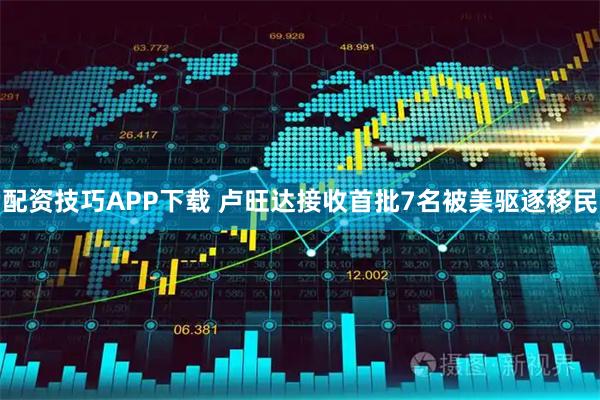 配资技巧APP下载 卢旺达接收首批7名被美驱逐移民