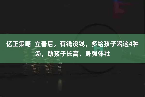 亿正策略  立春后，有钱没钱，多给孩子喝这4种汤，助孩子长高，身强体壮