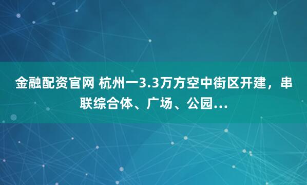 金融配资官网 杭州一3.3万方空中街区开建，串联综合体、广场、公园…
