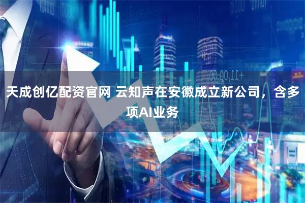 天成创亿配资官网 云知声在安徽成立新公司，含多项AI业务