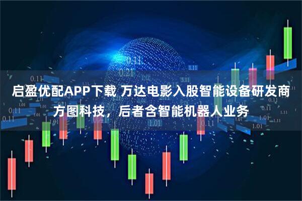 启盈优配APP下载 万达电影入股智能设备研发商方图科技，后者含智能机器人业务